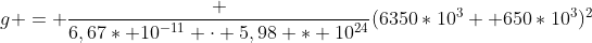 g = frac {6,67* 10^{-11} cdot 5,98 * 10^{24}}{(6350*10^3+ 650*10^3)^2}