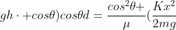 F_{at}cdot dcdot (-1)=0-frac{mv_x^2}{2}\\mu mgd=mfrac{v^2cos^2	heta}{2}\\mu gd=frac{v^2}{2}cos^2	heta\\mu gd=(frac{Kx^2}{2m}+ghcdot cos	heta)cos	heta\\d=frac{cos^2	heta }{mu}(frac{Kx^2}{2mg}+hcdot cos	heta)