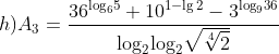 h){{A}_{3}}=\frac{{{36}^{{{\log }_{6}}5}}+{{10}^{1-\lg 2}}-{{3}^{{{\log }_{9}}36}}}{{{\log }_{2}}{{\log }_{2}}\sqrt{\sqrt[4]{2}}} \\