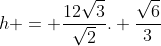 h = frac{12sqrt{3}}{sqrt{2}}. frac{sqrt{6}}{3}