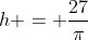 h = frac{27}{pi}