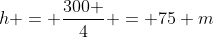 h = frac{300 }{4} = 75 m