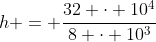 h = frac{32 cdot 10^4}{8 cdot 10^3}