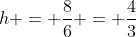 h = frac{8}{6} = frac{4}{3}