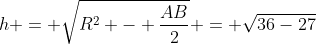 h = sqrt{R^2 - frac{AB}{2}} = sqrt{36-27}