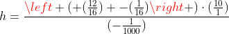 h=frac{left ( (frac{12}{16}) -(frac{1}{16})
ight )cdot(frac{10}{1})}{(-frac{1}{1000})}