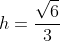 h=frac{sqrt{6}}{3}