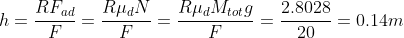 h=\frac{RF_{ad}}{F}=\frac{R\mu_dN}{F}=\frac{R\mu_dM_{tot}g}{F}=\frac{2.8028}{20}=0.14m