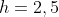 h=2,5