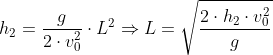 h_2=\frac{g}{2\cdot v_0^2}\cdot L^2 \Rightarrow L=\sqrt{\frac{2\cdot h_2 \cdot v_0^2}{g}}