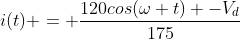 i(t) = frac{120cos(omega t) -V_d}{175}