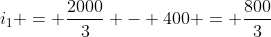 i_{1} = frac{2000}{3} - 400 = frac{800}{3}