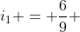 i_{1} = frac{6}{9} + 1
