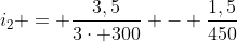 i_{2} = frac{3,5}{3cdot 300} - frac{1,5}{450}