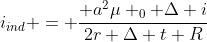 i_{ind} = frac{ a^{2}mu _{0} Delta i}{2r Delta t R}