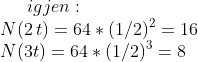 igjen:\\ N(2\,t)=64*(1/2)^{2}=16\\ N(3t)=64*(1/2)^3=8
