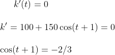 k'(t)=0\\ \\k ' = 100+150\cos(t+1)=0\\ \\\cos(t+1)=-2/3