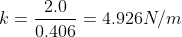 k= \frac{2.0}{0.406}= 4.926 N/m