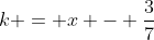 k = x - frac{3}{7}