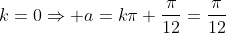 k=0Rightarrow a=kpi+frac{pi}{12}=frac{pi}{12}