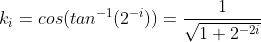 k_{i}=cos(tan^{-1}(2^{-i}))=\frac{1}{\sqrt{1+2^{-2i}}}