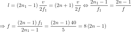 l=\left( 2{{n}_{1}}-1 \right)\frac{v}{2{{f}_{1}}}=\left( 2n+1 \right)\frac{v}{2f}\Leftrightarrow \frac{2{{n}_{1}}-1}{{{f}_{1}}}=\frac{2n-1}{f}\\\\\\ \Rightarrow f=\frac{\left( 2n-1 \right){{f}_{1}}}{2{{n}_{1}}-1}=\frac{\left( 2n-1 \right)4\text{0}}{5}=8\left( 2n-1 \right)