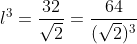 l^3=frac{32}{sqrt{2}}=frac{64}{(sqrt{2})^3}