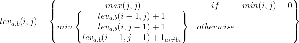 lev_{a,b}(i,j)=\begin{Bmatrix}max(j,j) &if&min(i,j)=0\\min\begin{Bmatrix}lev_{a,b}(i-1,j)+1\\lev_{a,b}(i,j-1)+1\\lev_{a,b}(i-1,j-1)+1_{a_{i}\neq b_{i}} \end{}&otherwise\end{}