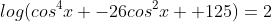 log(cos^{4}x -26cos^{2}x +125)=2