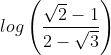 log\left ( \frac{\sqrt{2}-1}{2-\sqrt{3}} \right )