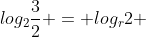 log_{2}frac{3}{2} = log_{r}2 + 1