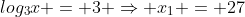 log_{3}x = 3 Rightarrow x_{1} = 27