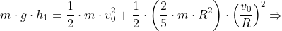 m\cdot g\cdot h_1=\frac{1}{2} \cdot m\cdot v_0^2+\frac{1}{2}\cdot \left ( \frac{2}{5}\cdot m\cdot R^2 \right )\cdot \left ( \frac{v_0}{R} \right )^2 \Rightarrow