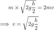 m\times \sqrt{2g\frac{h}{2}} = 2mv \\\\\implies v = \sqrt{2g\frac{h}{2}}