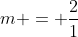 m = frac{2}{1}