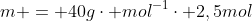 m = 40gcdot mol^{-1}cdot 2,5mol
