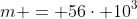 m = 56cdot 10^{3};g