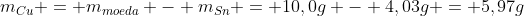 m_{Cu} = m_{moeda} - m_{Sn} = 10,0g - 4,03g = 5,97g