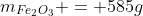 m_{Fe_{2}O_{3}} = 585g