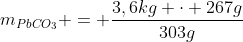 m_{PbCO_{3}} = frac{3,6kg cdot 267g}{303g}