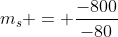 m_s = frac{-800}{-80}