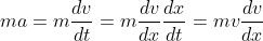 ma=m\frac{dv}{dt}=m\frac{dv}{dx}\frac{dx}{dt}=mv\frac{dv}{dx}