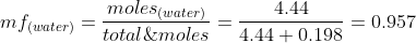 mf_{(water)}=\frac{moles_{(water)}}{total\;moles}=\frac{4.44}{4.44+0.198}=0.957