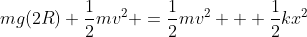 mg(2R)+frac{1}{2}mv^2 =frac{1}{2}mv^2 + frac{1}{2}kx^2