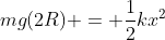 mg(2R) = frac{1}{2}kx^2