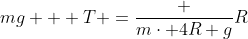 mg + T =frac {mcdot 4R g}{R}