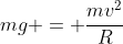 mg = frac{mv^{2}}{R}