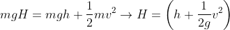 mgH=mgh+\frac{1}{2}mv^2\rightarrow H=\left ( h+\frac{1}{2g}v^2 \right )