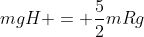mgH = frac{5}{2}mRg