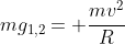 mg_{1,2}= frac{mv^{2}}{R}